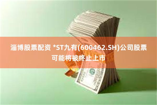 淄博股票配资 *ST九有(600462.SH)公司股票可能将被终止上市