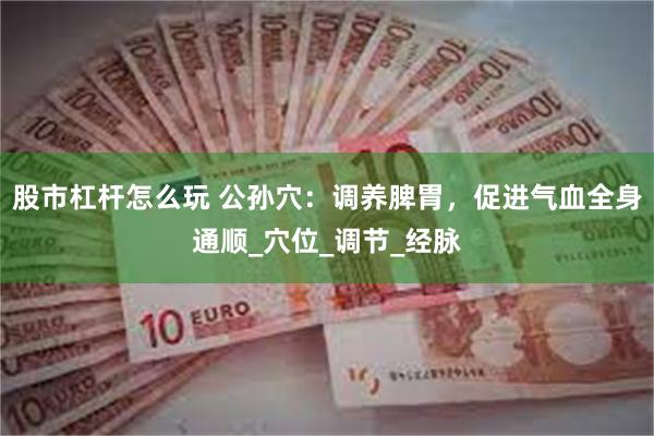 股市杠杆怎么玩 公孙穴：调养脾胃，促进气血全身通顺_穴位_调节_经脉