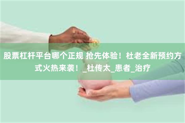 股票杠杆平台哪个正规 抢先体验！杜老全新预约方式火热来袭！_杜传太_患者_治疗