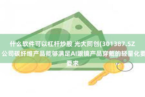 什么软件可以杠杆炒股 光大同创(301387.SZ)：公司碳纤维产品能够满足AI眼镜产品穿戴的轻量化要求