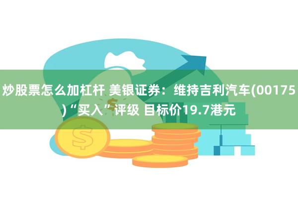 炒股票怎么加杠杆 美银证券：维持吉利汽车(00175)“买入”评级 目标价19.7港元