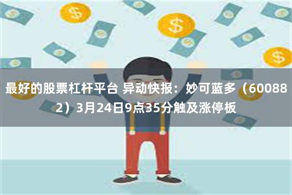最好的股票杠杆平台 异动快报：妙可蓝多（600882）3月24日9点35分触及涨停板