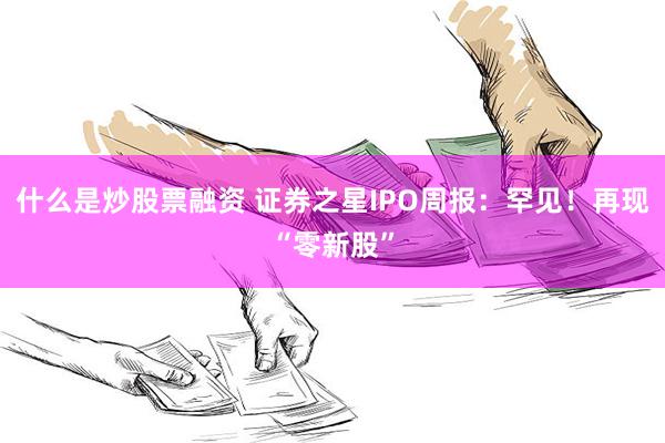 什么是炒股票融资 证券之星IPO周报：罕见！再现“零新股”