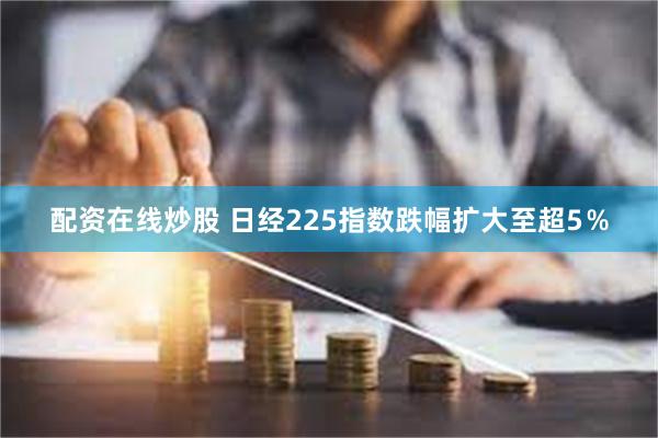 配资在线炒股 日经225指数跌幅扩大至超5％