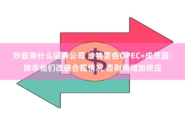 炒股用什么证券公司 沙特警告OPEC+成员国：除非他们改善合规情况 否则将增加供应