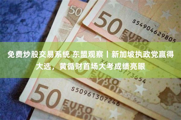 免费炒股交易系统 东盟观察丨新加坡执政党赢得大选，黄循财首场大考成绩亮眼
