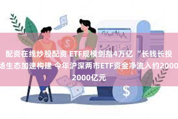 配资在线炒股配资 ETF规模剑指4万亿 “长钱长投”市场生态加速构建 今年沪深两市ETF资金净流入约2000亿元