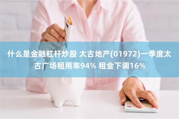 什么是金融杠杆炒股 太古地产(01972)一季度太古广场租用率94% 租金下调16%