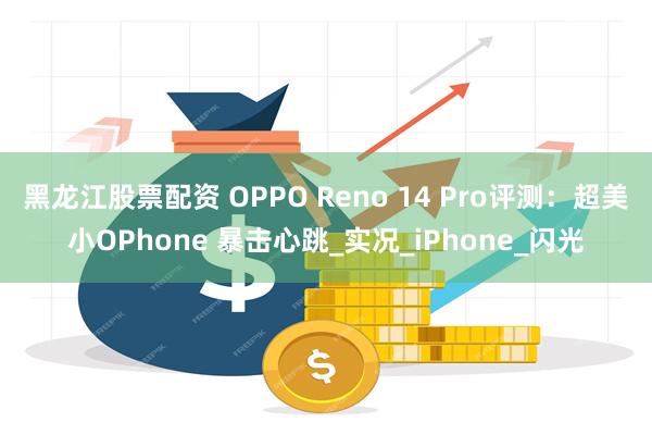 黑龙江股票配资 OPPO Reno 14 Pro评测：超美小OPhone 暴击心跳_实况_iPhone_闪光