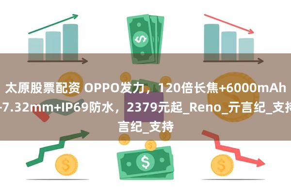 太原股票配资 OPPO发力，120倍长焦+6000mAh+7.32mm+IP69防水，2379元起_Reno_亓言纪_支持