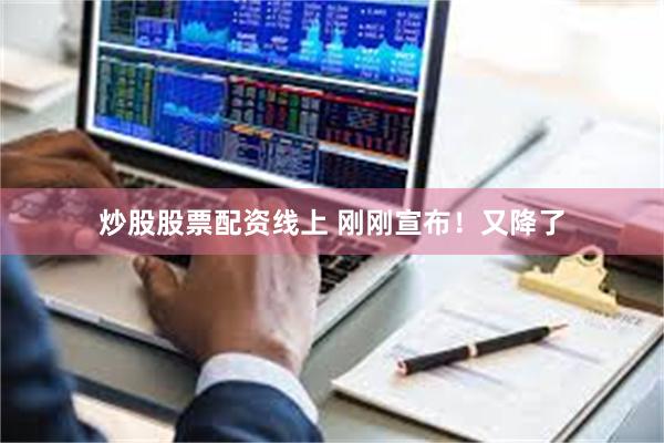 炒股股票配资线上 刚刚宣布！又降了