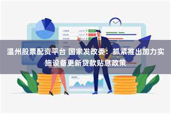 温州股票配资平台 国家发改委：抓紧推出加力实施设备更新贷款贴息政策