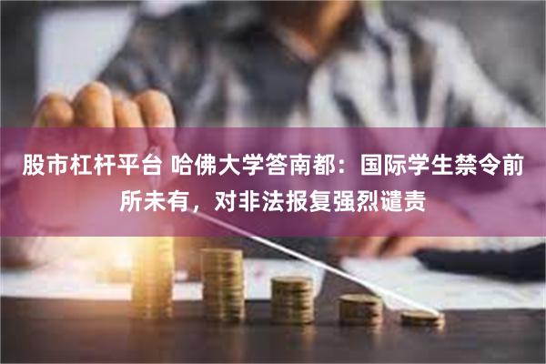 股市杠杆平台 哈佛大学答南都：国际学生禁令前所未有，对非法报复强烈谴责