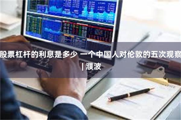 股票杠杆的利息是多少 一个中国人对伦敦的五次观察 | 濮波