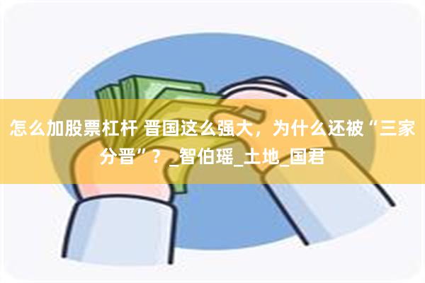 怎么加股票杠杆 晋国这么强大，为什么还被“三家分晋”？_智伯瑶_土地_国君