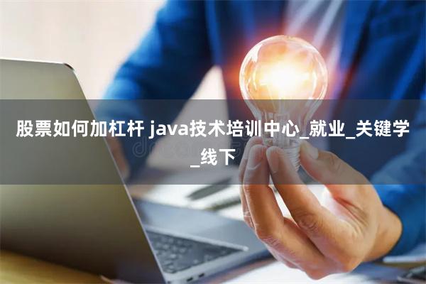 股票如何加杠杆 java技术培训中心_就业_关键学_线下