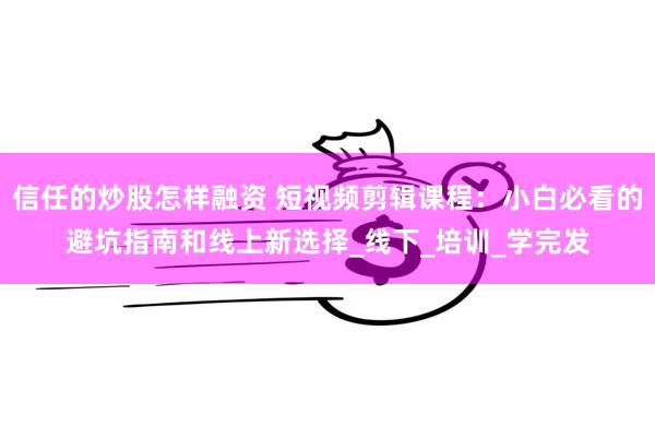 信任的炒股怎样融资 短视频剪辑课程：小白必看的避坑指南和线上新选择_线下_培训_学完发
