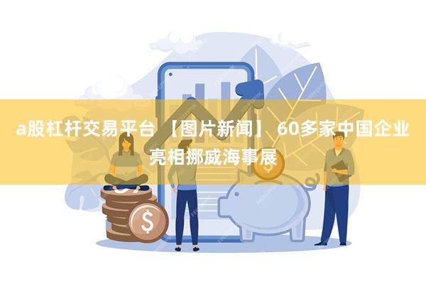 a股杠杆交易平台 【图片新闻】 60多家中国企业亮相挪威海事展