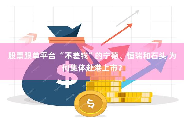 股票跟单平台 “不差钱”的宁德、恒瑞和石头 为何集体赴港上市？