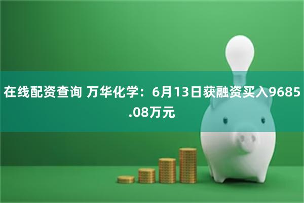 在线配资查询 万华化学：6月13日获融资买入9685.08万元