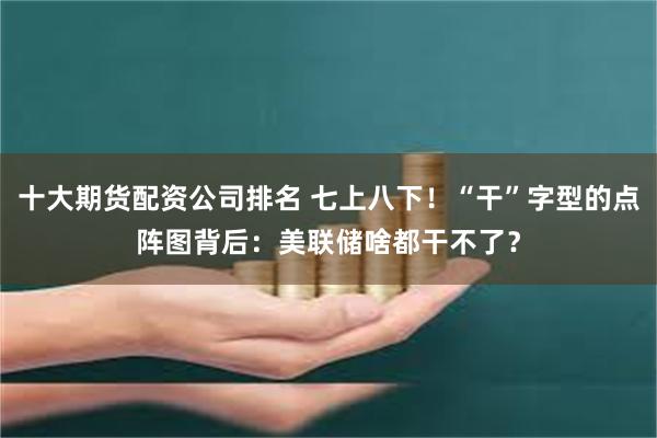 十大期货配资公司排名 七上八下！“干”字型的点阵图背后：美联储啥都干不了？