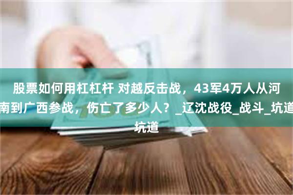 股票如何用杠杠杆 对越反击战，43军4万人从河南到广西参战，伤亡了多少人？_辽沈战役_战斗_坑道