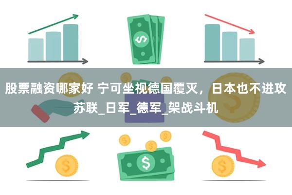股票融资哪家好 宁可坐视德国覆灭，日本也不进攻苏联_日军_德军_架战斗机