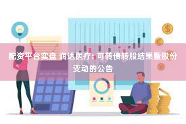 配资平台实盘 润达医疗: 可转债转股结果暨股份变动的公告